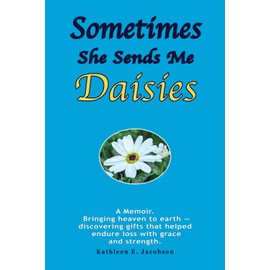 SOMETIMES SHE SENDS ME DAISIES: A memoir. Bringing heaven to earth — discovering gifts that helped endure loss with grace and strength.