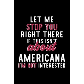 Let Me Stop You Right There If This Isn't About Americana I'm Not Interested: Notebook for Americana Lover | Great Christmas & Birthday Gift Idea for ... | Americana Fan Diary | 120 pages 6x9 inches