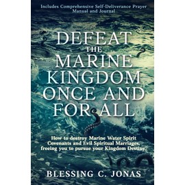 Defeat the Marine Kingdom Once and for All: How to Destroy Marine Water Spirit Covenants and Evil Spiritual Marriages, Freeing You to Pursue Your Kingdom Destiny