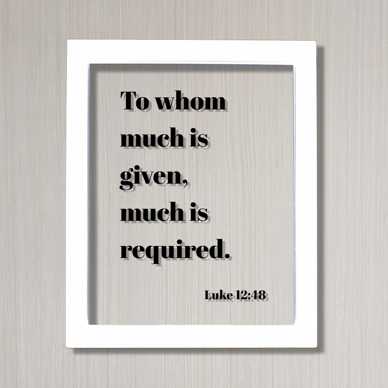 Luke 12:48 - To whom much is given much is