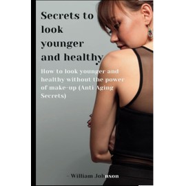 Secrets to look younger and healthy: How to look younger and healthy without the power of make-up (Anti Aging Secrets)