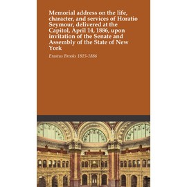 Memorial address on the life, character, and services of Horatio Seymour, delivered at the Capitol, April 14, 1886, upon invitation of the Senate and Assembly of the State of New York