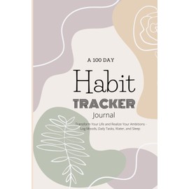 A 100 Day Habit Tracker Journal: Transform Your Life and Realize Your Ambitions - Log Moods, Daily Tasks, Water, and Sleep