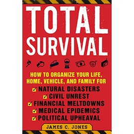 Total Survival: How to Organize Your Life, Home, Vehicle, and Family for Natural Disasters, Civil Unrest, Financial Meltdowns, Medical Epidemics, and Political Upheaval