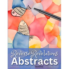 Reverse Revelations: Abstracts, Volume 2: A Mindfully Delightful Reverse Coloring Book - You Draw the Lines!