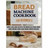 Bread Machine Cookbook for Beginners: Simple and Easy Recipes for