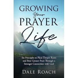 Growing Your Prayer Life: Six Principles to Plant Deeper Roots and Bear Greater Fruit