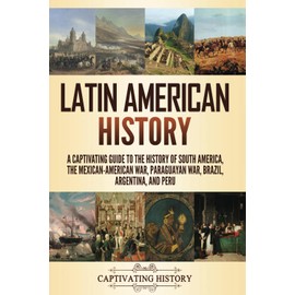 Latin American History: A Captivating Guide to the History of South America, the Mexican-American War, Paraguayan War, Brazil, Argentina, and Peru (Exploring Latin America)