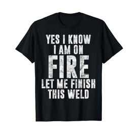 I Know I Am On Fire Welder Gift Funny Welding Quote Weld T-Shirt