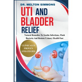 UTI And Bladder Relief: Natural Remedies To Soothe Infections, Flush Bacteria And Restore Urinary Health Fast