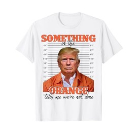 Trump Something In The Orange Tells Me We're Not Done T-Shirt