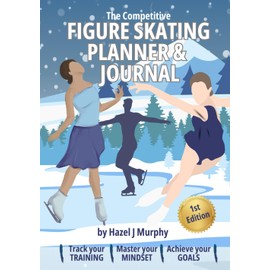 The Competitive Figure Skating Planner and Journal: Track Your Training, Master Your Mindset, Achieve Your Goals