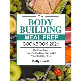 The Bodybuilding Meal Prep Cookbook 2021: The Plant-Based High-Protein Meal Plan to Get Your Best Body Ever
