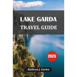 LAKE GARDA TRAVEL GUIDE 2025: Explore Italy’s Scenic Lake Garda: Top Itineraries, Hidden Gems, Local Food & Expert Travel Tips