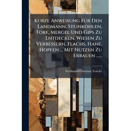 Kurze Anweisung FÃ1/4r Den Landmann, Steinkohlen, Torf, Mergel Und Gips Zu Entdecken, Wiesen Zu Verbessern, Flachs, Hanf, Hopfen ... Mit Nutzen Zu Erbauen ......
