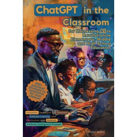 ChatGPT in the Classroom for Harnessing AI to Revolutionize Elementary, Middle and High School Education: Innovative Strategies for Teachers to ... Hundreds of Artificial Intelligence Prompts