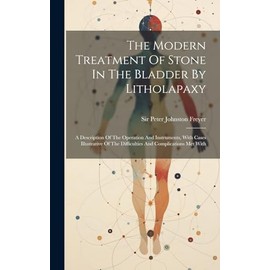 The Modern Treatment Of Stone In The Bladder By Litholapaxy: A Description Of The Operation And Instruments, With Cases Illustrative Of The Difficulties And Complications Met With