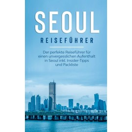 Seoul Reiseführer: Der perfekte Reiseführer für einen unvergesslichen Aufenthalt in Seoul inkl. Insider-Tipps und Packliste