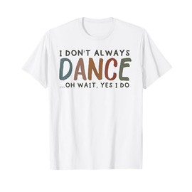 I Don't Always Dance Oh Wait Yes I Do - Funny Cute Dancer T-Shirt