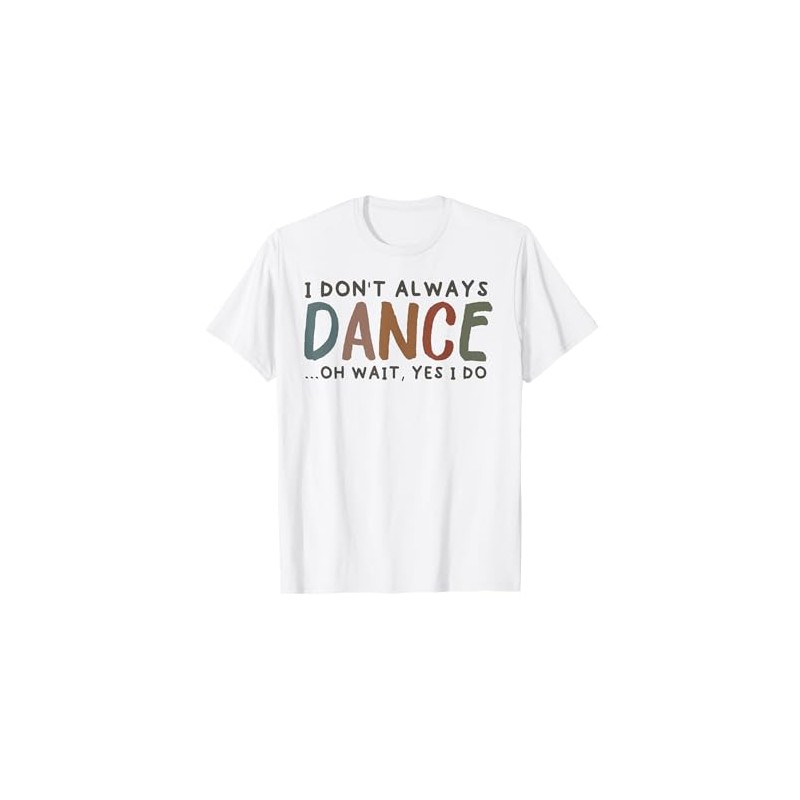 I Don't Always Dance Oh Wait Yes I Do -