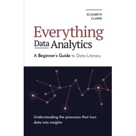 Everything Data Analytics-A Beginner's Guide to Data Literacy: Understanding the Processes That Turn Data Into Insights (Guides for Data Analytics, Data Visualization, and Communicating Data)