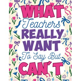 What Teachers Really Want To Say But Can't: A Hilarious and Relatable Adult Coloring Book Packed with Funny Teacher Truths