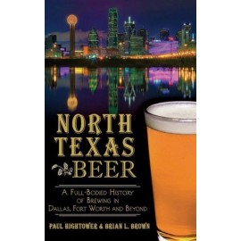 North Texas Beer: A Full-Bodied History Of Brewing In Dallas, Fort Worth An...