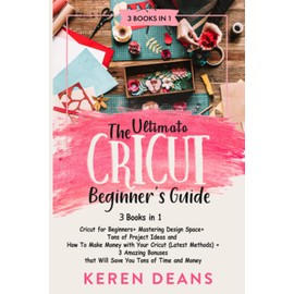 The Ultimate Cricut Beginner's Guide: Cricut for Beginners+ Mastering Design Space+ Tons of Project Ideas and How to Make Money with Your Cricut (Latest Methods)+ 3 Amazing Bonuses