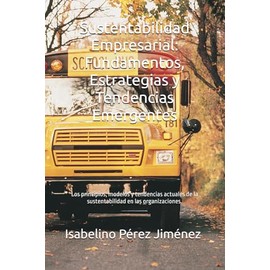 Sustentabilidad Empresarial: Fundamentos, Estrategias y Tendencias Emergentes: Los principios, modelos y tendencias actuales de la sustentabilidad en las organizaciones.