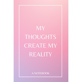My Thoughts Create My Reality: A Notebook