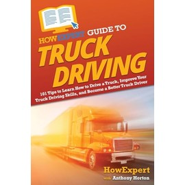 HowExpert Guide to Truck Driving: 101 Tips to Learn How to Drive a Truck, Improve Your Truck Driving Skills, and Become a Better Truck Driver