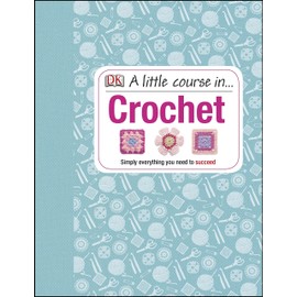 A Little Course in Crochet: Simply everything you need to succeed