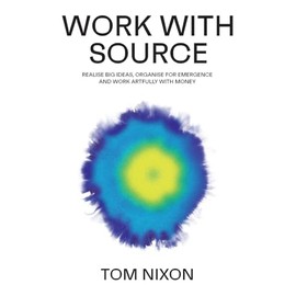 Work with Source: Realise big ideas, organise for emergence, and work artfully with money