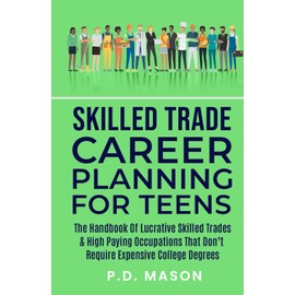 Skilled Trade Career Planning For Teens: The Handbook of Lucrative Skilled Trades & High Paying Occupations That Don't Require Expensive College ... For Teens: Success Without Student Loans)