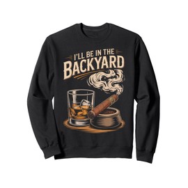 I'll Be In The Backyard Funny Cigar And Bourbon Lovers Sweatshirt
