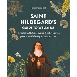 Saint Hildegard’s Guide to Wellness: Herbalism, Nutrition, and Health Advice from a Trailblazing Medieval Nun
