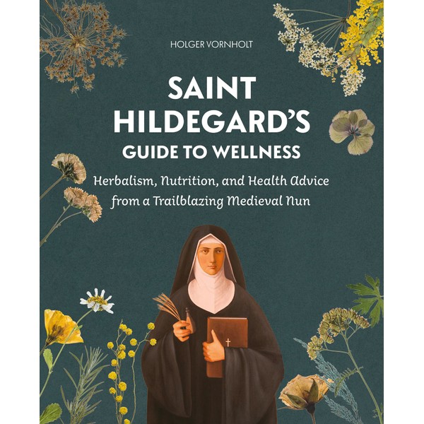 Saint Hildegard’s Guide to Wellness: Herbalism, Nutrition, and Health Advice