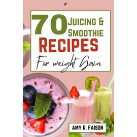  70 JUICING AND SMOOTHIE RECIPES FOR WEIGHT GAIN: Delicious Blends that Help You Gain Weight Naturally and Boost Your Energy