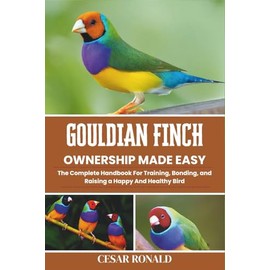 Gouldian Finch Ownership Made Easy: The Complete Handbook For Training, Bonding, and Raising a Happy And Healthy Bird