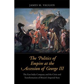 The Politics of Empire at the Accession of George III: The East India Company and the Crisis and Transformation of Britain's Imperial State (The Lewis ... in Eighteenth-Century Culture and History)