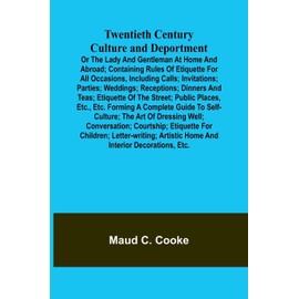 Twentieth Century Culture and Deportment Or the Lady and Gentleman at Home and Abroad; Containing Rules of Etiquette for All Occasions, Including ... Etiquette of the Street; Public Places, E