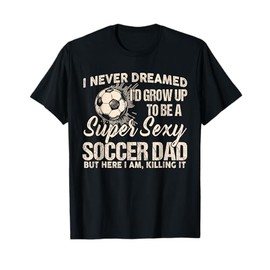 I Never Dreamed I'd Grow Up To Be A Sexy Soccer Dad T-Shirt