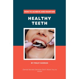  How To Achieve And Maintain Healthy Teeth: Dental Secrets Dentists Don't Want You to Know
