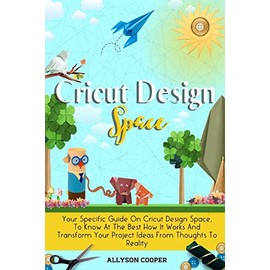 Cricut Design Space: Your Specific Guide On Cricut Design Space, To Know At The Best How It Works And Transform Your Project Ideas From Thoughts To Reality