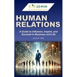 HUMAN RELATIONS HANDBOOK: A Guide to Influence, Inspire, and Succeed in Business & Life