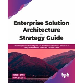 Enterprise Solution Architecture - Strategy Guide: A Roadmap to Transform, Migrate, and Redefine Your Enterprise Infrastructure along with Processes, Tools, and Execution Plans (English Edition)