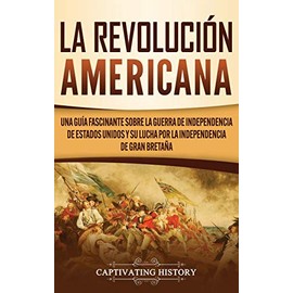 La Revolución americana: Una guía fascinante sobre la guerra de Independencia de Estados Unidos y su lucha por la independencia de Gran Bretaña