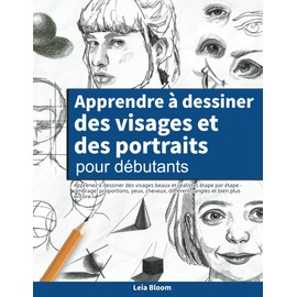 Apprendre à dessiner des visages et des portraits pour débutants: Apprenez à dessiner des visages beaux et réalistes étape par étape - ombrage, proportions, yeux, cheveux, différents angles et bien plus encore !