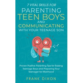 7 Vital Skills for Parenting Teen Boys and Communicating with Your Teenage Son: Proven Positive Parenting Tips for Raising Teenage Boys and Preparing Your Teenager for Manhood