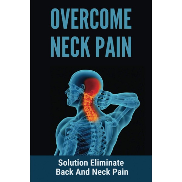 Overcome Neck Pain: Solution Eliminate Back And Neck Pain